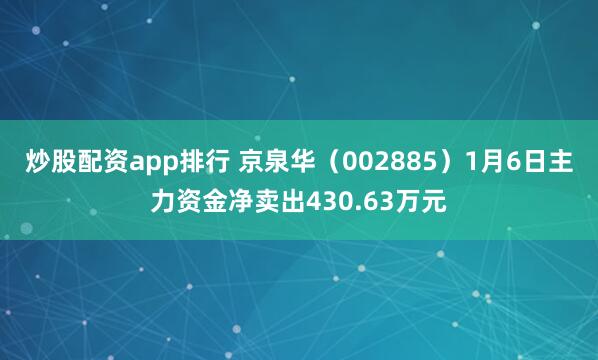 炒股配资app排行 京泉华（002885）1月6日主力资金净卖出430.63万元