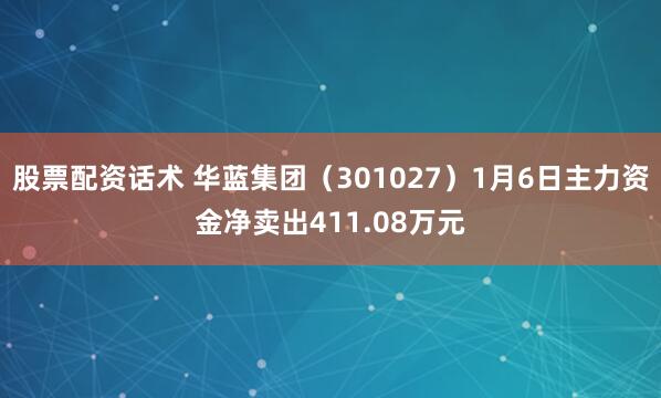 股票配资话术 华蓝集团（301027）1月6日主力资金净卖出411.08万元