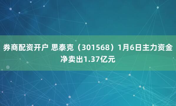 券商配资开户 思泰克（301568）1月6日主力资金净卖出1.37亿元