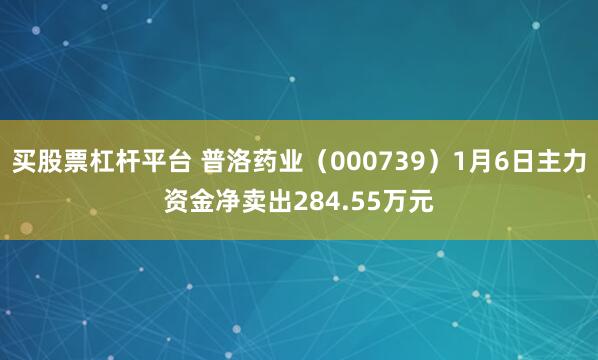 买股票杠杆平台 普洛药业（000739）1月6日主力资金净卖出284.55万元