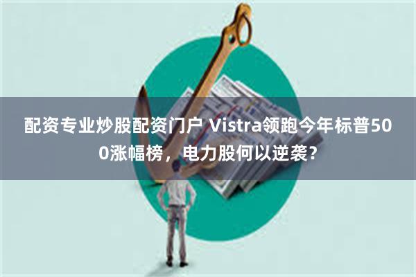 配资专业炒股配资门户 Vistra领跑今年标普500涨幅榜，电力股何以逆袭？