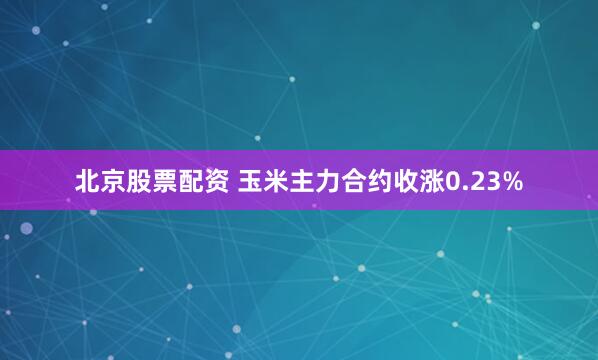 北京股票配资 玉米主力合约收涨0.23%