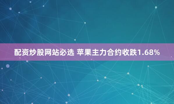 配资炒股网站必选 苹果主力合约收跌1.68%