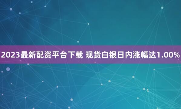 2023最新配资平台下载 现货白银日内涨幅达1.00%