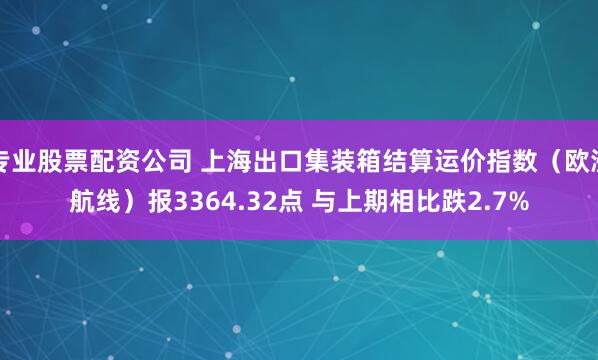 专业股票配资公司 上海出口集装箱结算运价指数（欧洲航线）报3364.32点 与上期相比跌2.7%