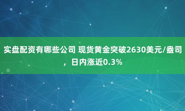 实盘配资有哪些公司 现货黄金突破2630美元/盎司，日内涨近0.3%