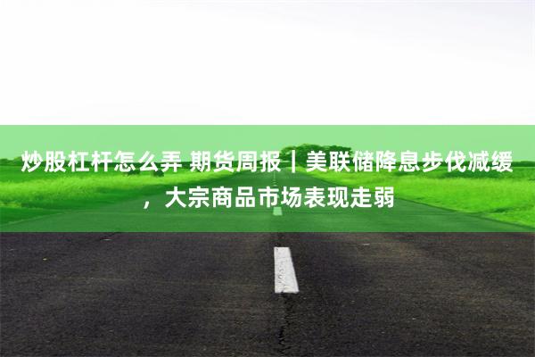 炒股杠杆怎么弄 期货周报｜美联储降息步伐减缓，大宗商品市场表现走弱