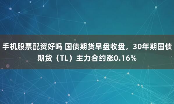 手机股票配资好吗 国债期货早盘收盘，30年期国债期货（TL）主力合约涨0.16%