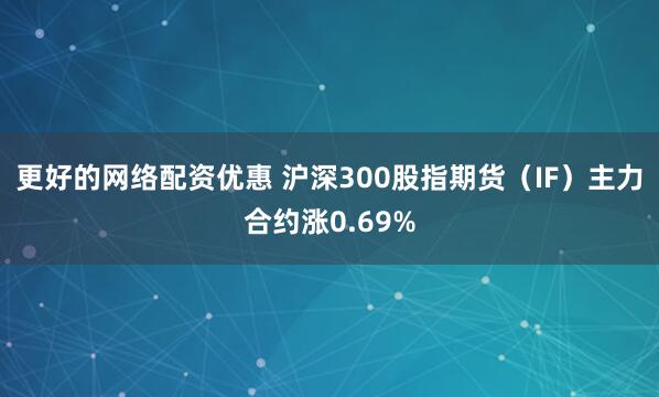 更好的网络配资优惠 沪深300股指期货（IF）主力合约涨0.69%