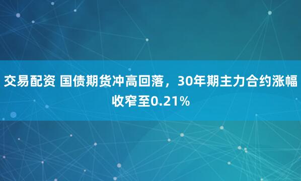 交易配资 国债期货冲高回落，30年期主力合约涨幅收窄至0.21%