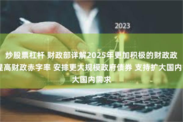 炒股票杠杆 财政部详解2025年更加积极的财政政策 提高财政赤字率 安排更大规模政府债券 支持扩大国内需求