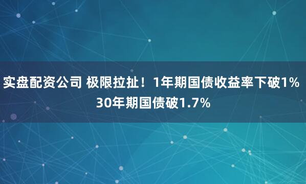 实盘配资公司 极限拉扯！1年期国债收益率下破1% 30年期国债破1.7%