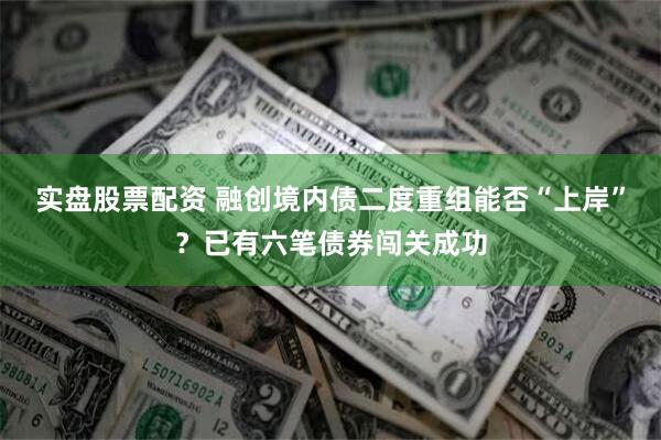 实盘股票配资 融创境内债二度重组能否“上岸”？已有六笔债券闯关成功