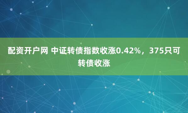 配资开户网 中证转债指数收涨0.42%，375只可转债收涨