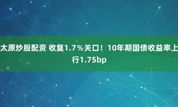 太原炒股配资 收复1.7％关口！10年期国债收益率上行1.75bp