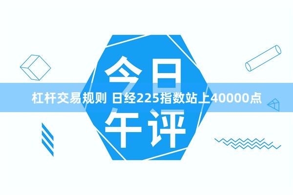 杠杆交易规则 日经225指数站上40000点