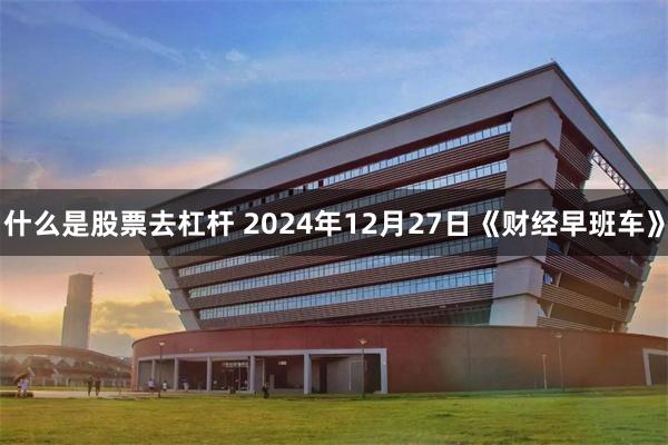 什么是股票去杠杆 2024年12月27日《财经早班车》