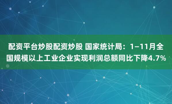 配资平台炒股配资炒股 国家统计局：1—11月全国规模以上工业企业实现利润总额同比下降4.7%