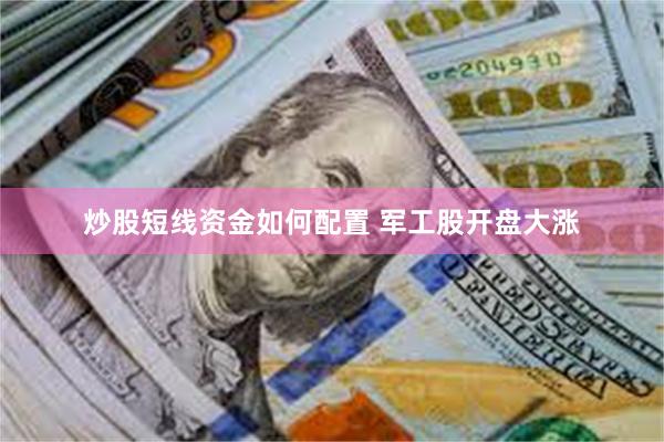 炒股短线资金如何配置 军工股开盘大涨