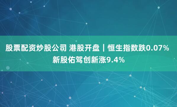 股票配资炒股公司 港股开盘｜恒生指数跌0.07% 新股佑驾创新涨9.4%