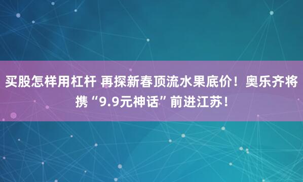 买股怎样用杠杆 再探新春顶流水果底价！奥乐齐将携“9.9元神话”前进江苏！