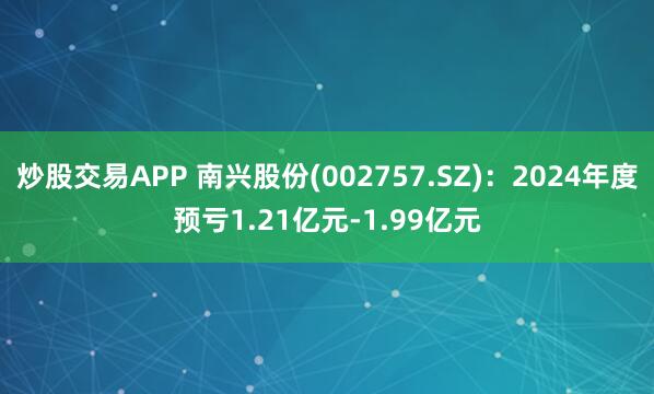 炒股交易APP 南兴股份(002757.SZ)：2024年度预亏1.21亿元-1.99亿元