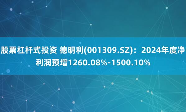 股票杠杆式投资 德明利(001309.SZ)：2024年度净利润预增1260.08%-1500.10%