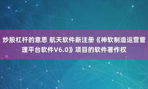 炒股杠杆的意思 航天软件新注册《神软制造运营管理平台软件V6.0》项目的软件著作权