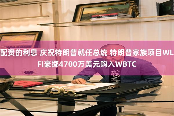 配资的利息 庆祝特朗普就任总统 特朗普家族项目WLFI豪掷4700万美元购入WBTC