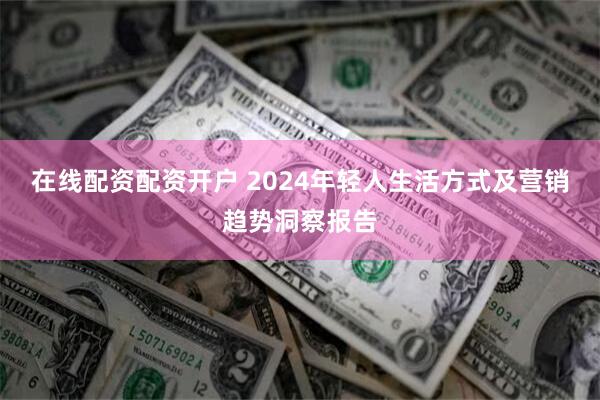 在线配资配资开户 2024年轻人生活方式及营销趋势洞察报告