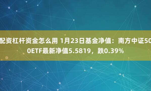 配资杠杆资金怎么用 1月23日基金净值：南方中证500ETF最新净值5.5819，跌0.39%