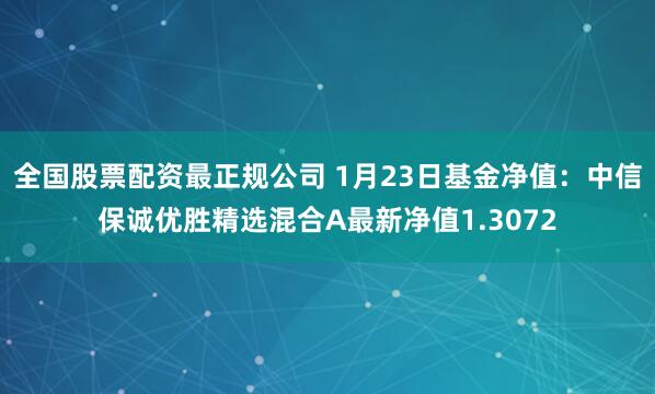 全国股票配资最正规公司 1月23日基金净值：中信保诚优胜精选混合A最新净值1.3072