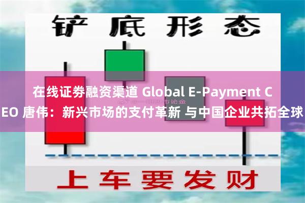 在线证劵融资渠道 Global E-Payment CEO 唐伟：新兴市场的支付革新 与中国企业共拓全球