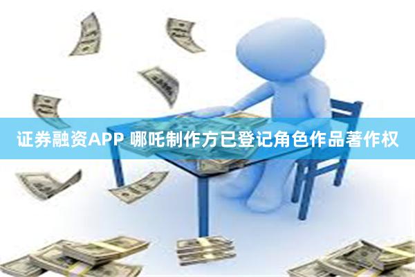 证券融资APP 哪吒制作方已登记角色作品著作权