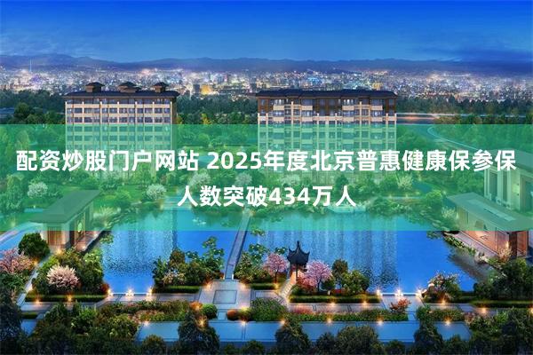 配资炒股门户网站 2025年度北京普惠健康保参保人数突破434万人