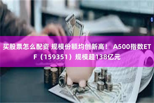 买股票怎么配资 规模份额均创新高！ A500指数ETF（159351）规模超138亿元