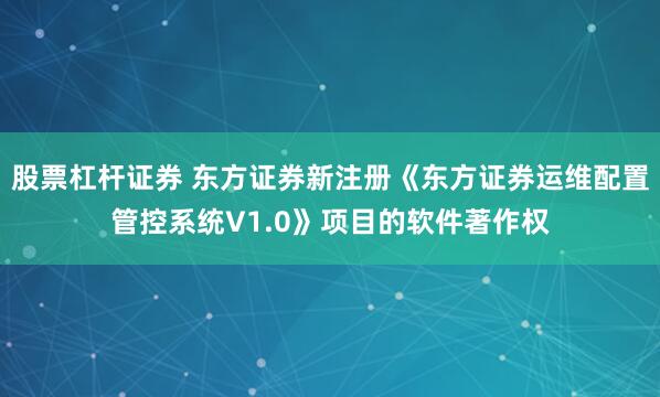 股票杠杆证券 东方证券新注册《东方证券运维配置管控系统V1.0》项目的软件著作权