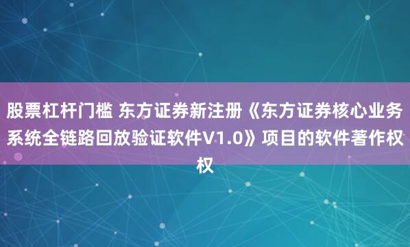 股票杠杆门槛 东方证券新注册《东方证券核心业务系统全链路回放验证软件V1.0》项目的软件著作权