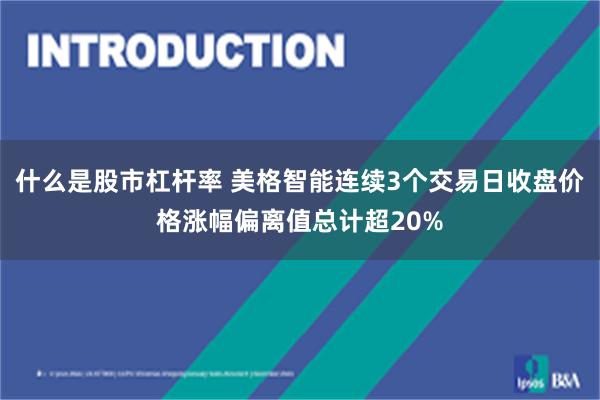 什么是股市杠杆率 美格智能连续3个交易日收盘价格涨幅偏离值总计超20%