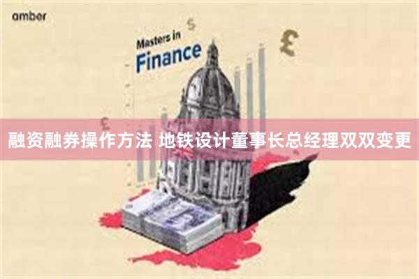 融资融券操作方法 地铁设计董事长总经理双双变更