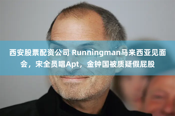 西安股票配资公司 Runningman马来西亚见面会，宋全员唱Apt，金钟国被质疑假屁股