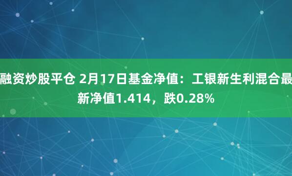 融资炒股平仓 2月17日基金净值：工银新生利混合最新净值1.414，跌0.28%