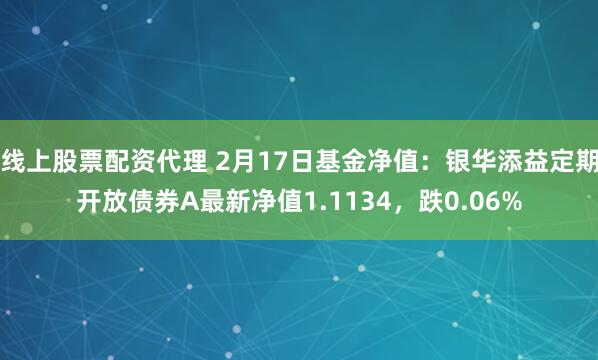 线上股票配资代理 2月17日基金净值：银华添益定期开放债券A最新净值1.1134，跌0.06%