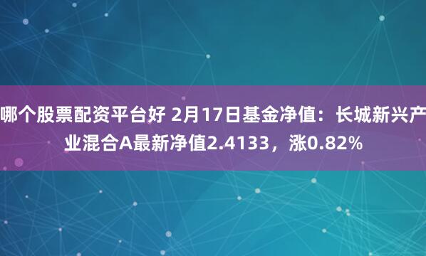 哪个股票配资平台好 2月17日基金净值：长城新兴产业混合A最新净值2.4133，涨0.82%