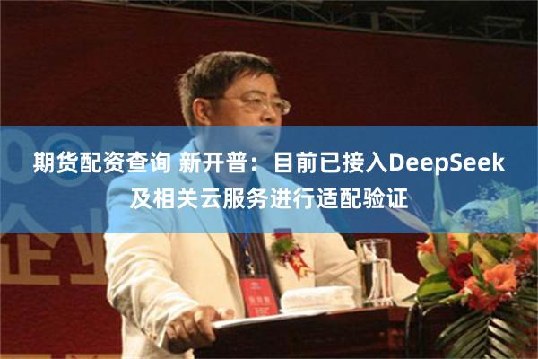 期货配资查询 新开普：目前已接入DeepSeek及相关云服务进行适配验证