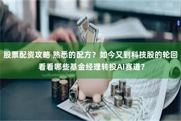 股票配资攻略 熟悉的配方？如今又到科技股的轮回 看看哪些基金经理转投AI赛道？