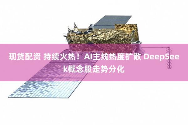 现货配资 持续火热！AI主线热度扩散 DeepSeek概念股走势分化