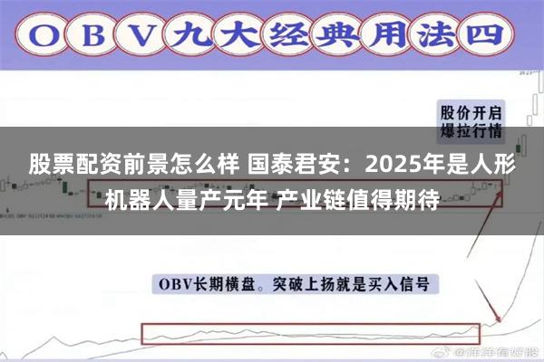 股票配资前景怎么样 国泰君安：2025年是人形机器人量产元年 产业链值得期待