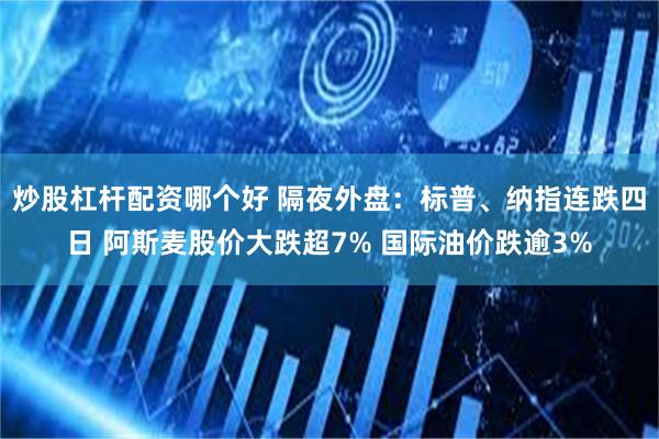 炒股杠杆配资哪个好 隔夜外盘：标普、纳指连跌四日 阿斯麦股价大跌超7% 国际油价跌逾3%