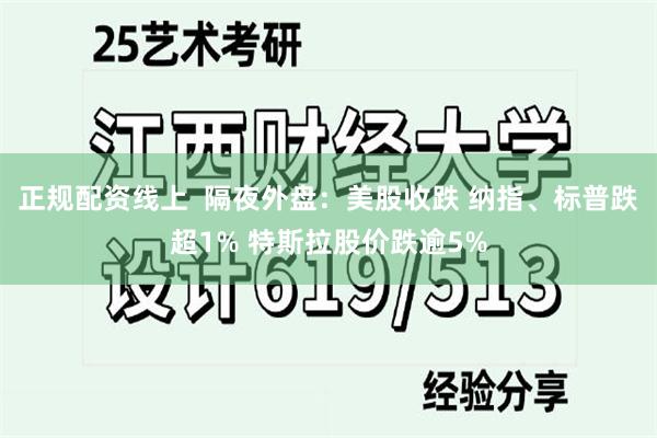 正规配资线上  隔夜外盘：美股收跌 纳指、标普跌超1% 特斯拉股价跌逾5%